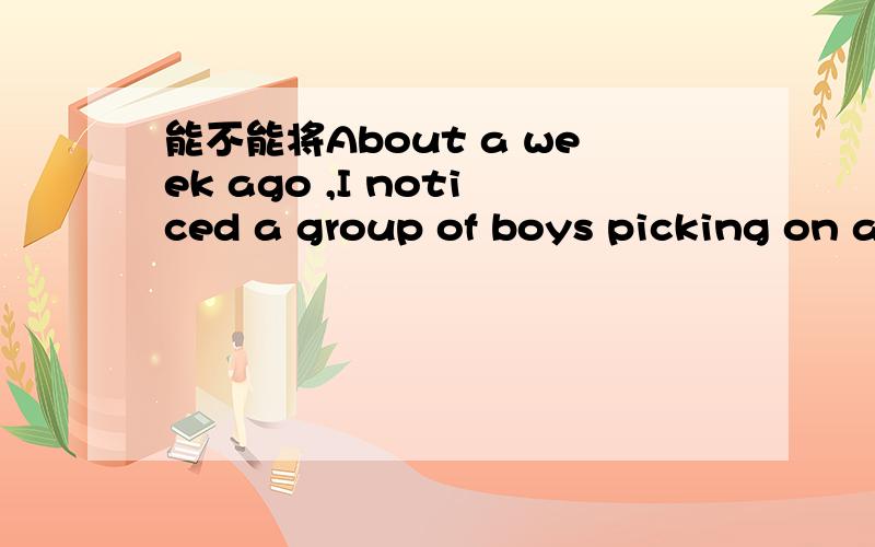 能不能将About a week ago ,I noticed a group of boys picking on a