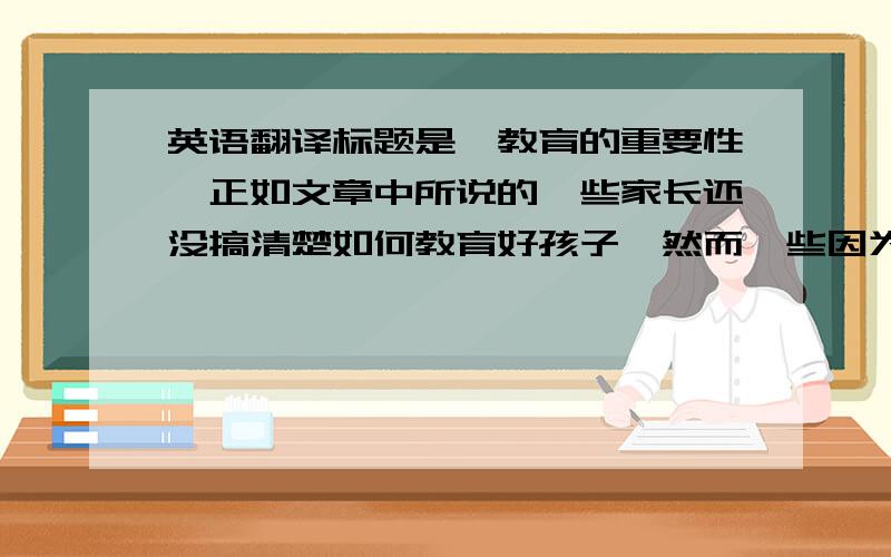 英语翻译标题是《教育的重要性》正如文章中所说的一些家长还没搞清楚如何教育好孩子,然而一些因为教育不当而造成的影响比比皆是