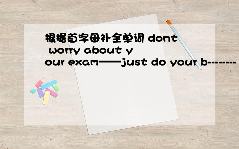 根据首字母补全单词 dont worry about your exam——just do your b--------