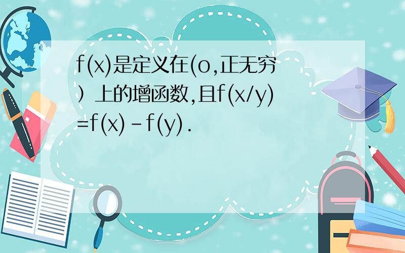 f(x)是定义在(o,正无穷）上的增函数,且f(x/y)=f(x)-f(y).