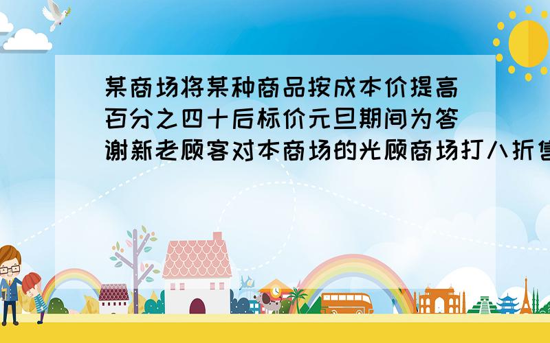 某商场将某种商品按成本价提高百分之四十后标价元旦期间为答谢新老顾客对本商场的光顾商场打八折售价为224元这件商品的成本价