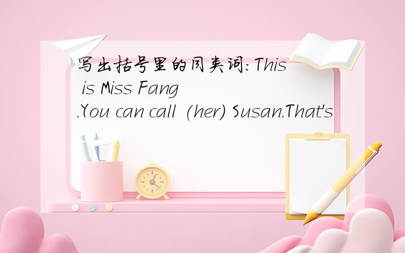 写出括号里的同类词:This is Miss Fang .You can call (her) Susan.That's