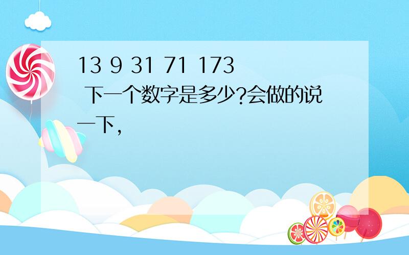 13 9 31 71 173 下一个数字是多少?会做的说一下,