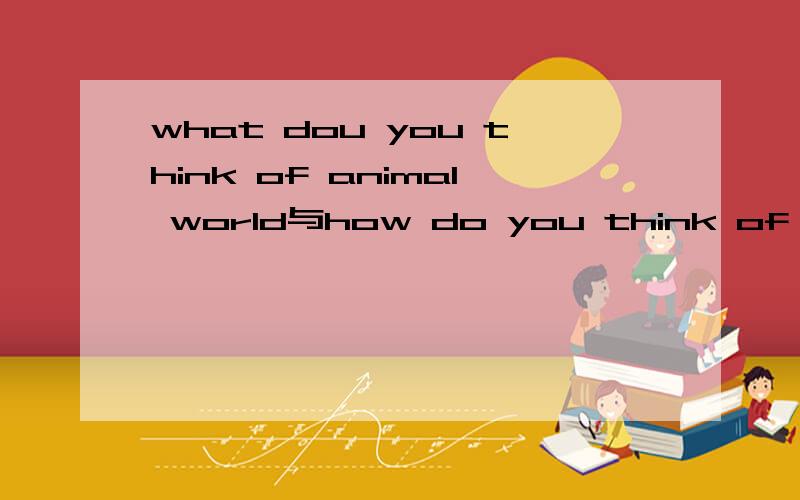 what dou you think of animal world与how do you think of anima