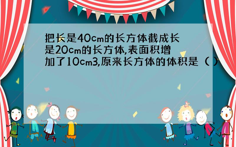 把长是40cm的长方体截成长是20cm的长方体,表面积增加了10cm3,原来长方体的体积是（ ）