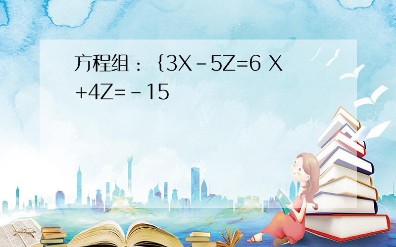 方程组：｛3X-5Z=6 X+4Z=-15