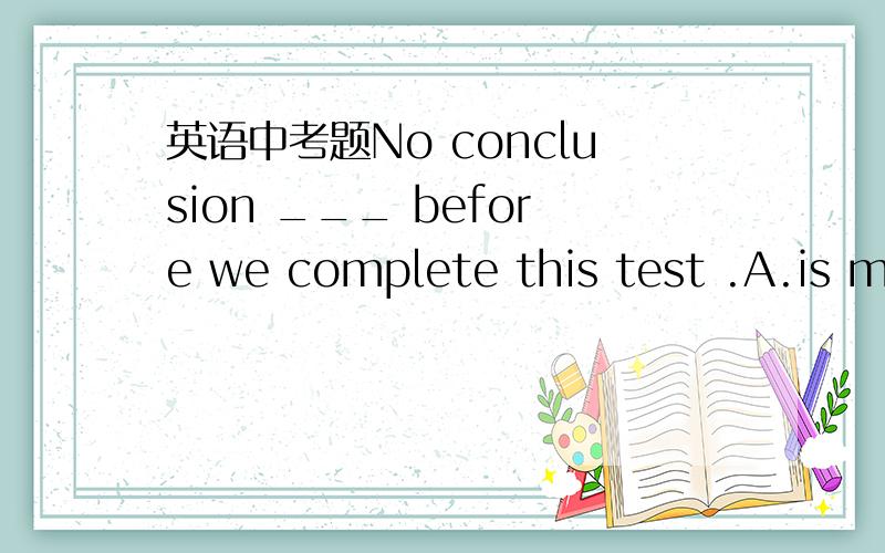 英语中考题No conclusion ___ before we complete this test .A.is ma