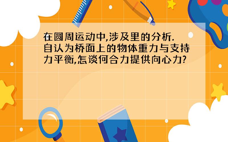 在圆周运动中,涉及里的分析.自认为桥面上的物体重力与支持力平衡,怎谈何合力提供向心力?