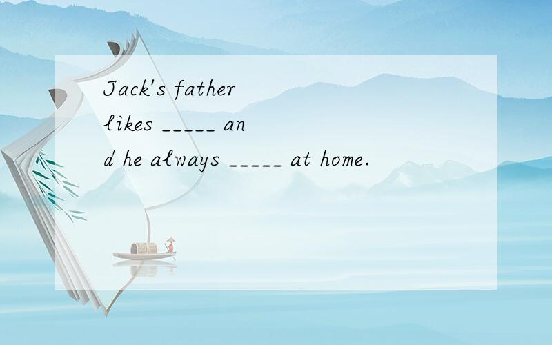 Jack's father likes _____ and he always _____ at home.