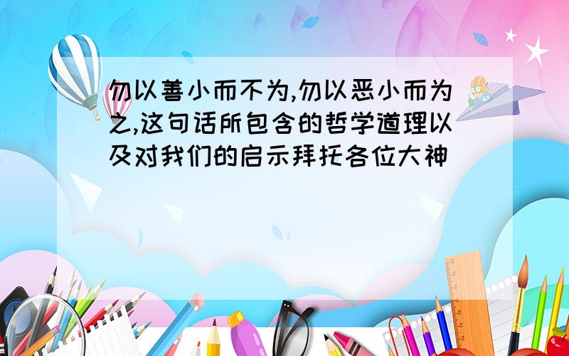 勿以善小而不为,勿以恶小而为之,这句话所包含的哲学道理以及对我们的启示拜托各位大神