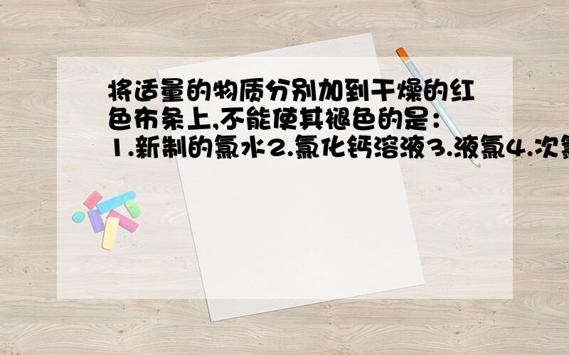 将适量的物质分别加到干燥的红色布条上,不能使其褪色的是：1.新制的氯水2.氯化钙溶液3.液氯4.次氯酸溶液