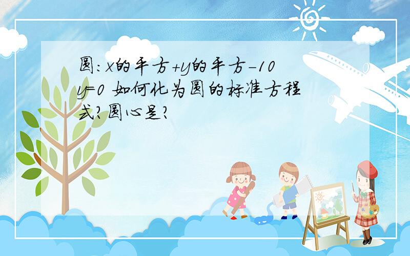 圆：x的平方+y的平方-10y=0 如何化为圆的标准方程式?圆心是?