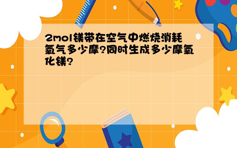 2mol镁带在空气中燃烧消耗氧气多少摩?同时生成多少摩氧化镁?