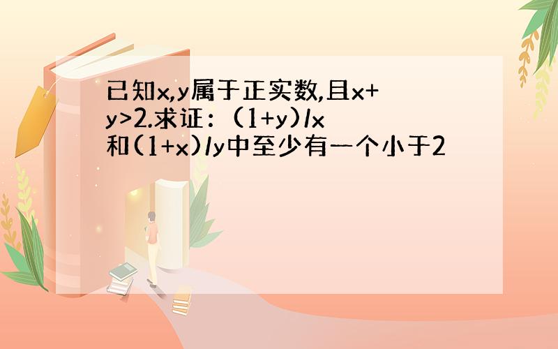 已知x,y属于正实数,且x+y>2.求证：(1+y)/x和(1+x)/y中至少有一个小于2