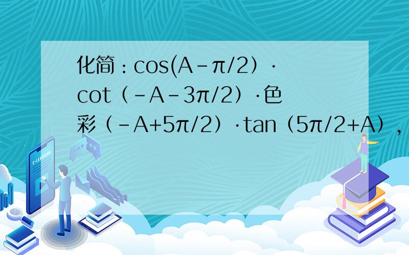 化简：cos(A-π/2）·cot（-A-3π/2）·色彩（-A+5π/2）·tan（5π/2+A）,