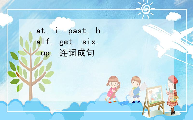 at. i. past. half. get. six. up. 连词成句