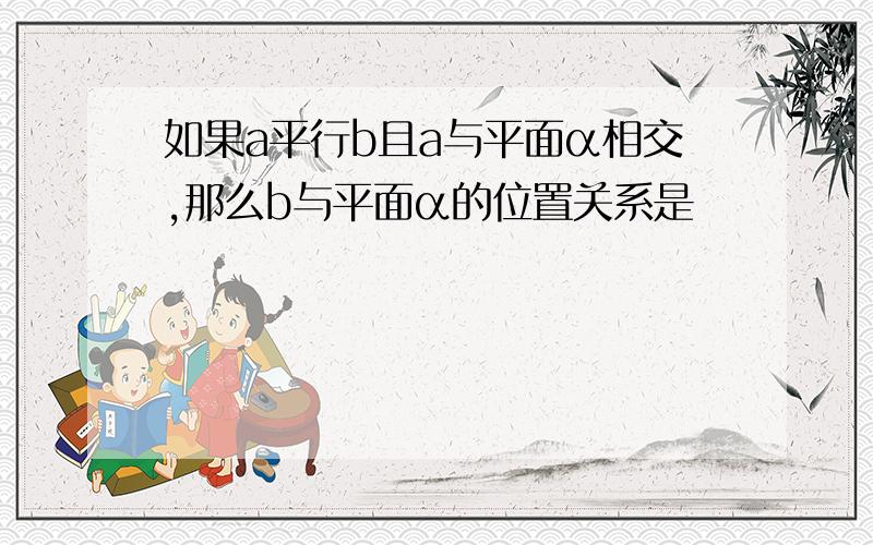 如果a平行b且a与平面α相交,那么b与平面α的位置关系是