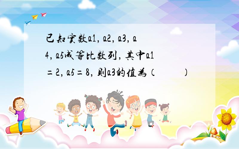 已知实数a1，a2，a3，a4，a5成等比数列，其中a1=2，a5=8，则a3的值为（　　）