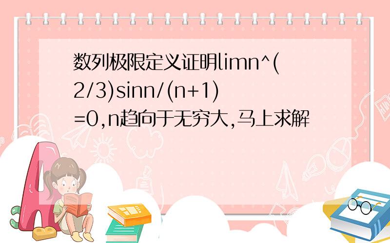 数列极限定义证明limn^(2/3)sinn/(n+1)=0,n趋向于无穷大,马上求解