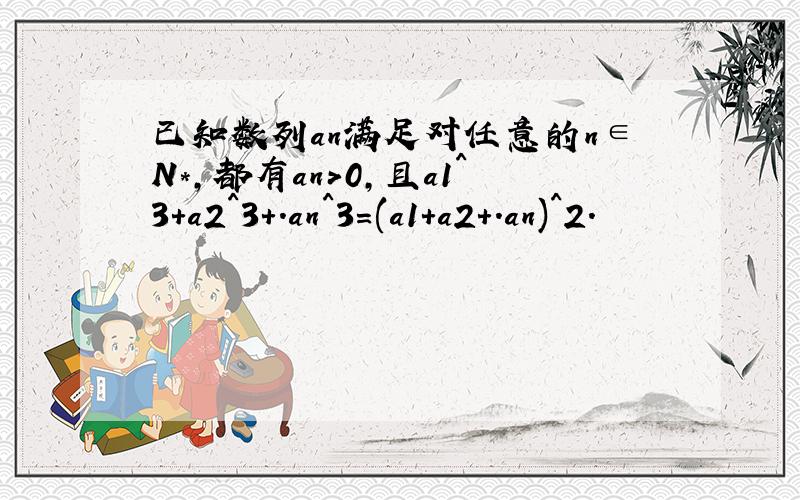 已知数列an满足对任意的n∈N*,都有an>0,且a1^3+a2^3+.an^3=(a1+a2+.an)^2.