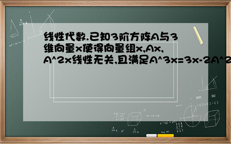 线性代数.已知3阶方阵A与3维向量x使得向量组x,Ax,A^2x线性无关,且满足A^3x=3x-2A^2x.