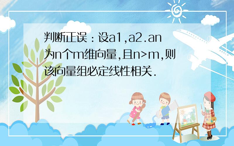 判断正误：设a1,a2.an为n个m维向量,且n>m,则该向量组必定线性相关．