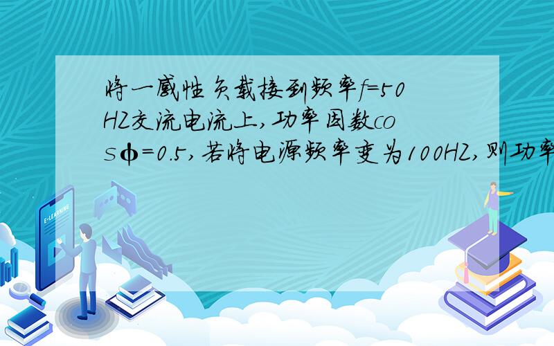 将一感性负载接到频率f=50HZ交流电流上,功率因数cosφ=0.5,若将电源频率变为100HZ,则功率因数变为____