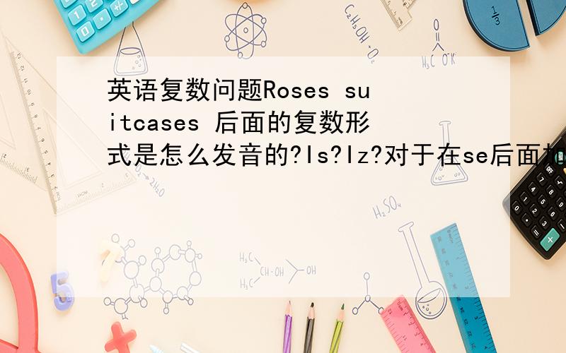 英语复数问题Roses suitcases 后面的复数形式是怎么发音的?Is?Iz?对于在se后面加s的 有什么发音规则