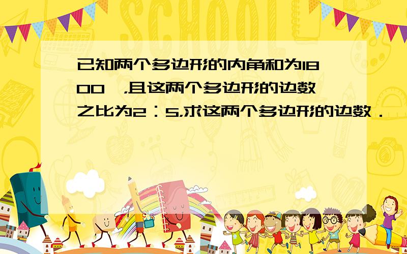 已知两个多边形的内角和为1800°，且这两个多边形的边数之比为2：5，求这两个多边形的边数．