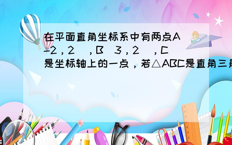 在平面直角坐标系中有两点A（-2，2），B（3，2），C是坐标轴上的一点，若△ABC是直角三角形，则满足条件的点共有（