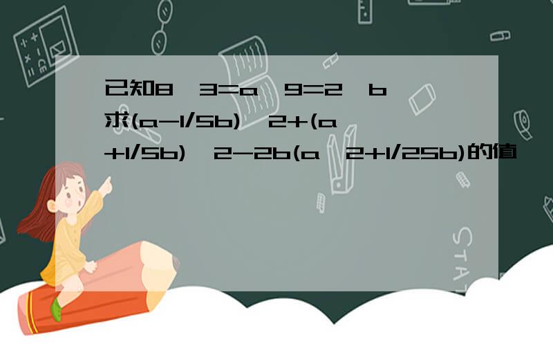 已知8^3=a^9=2^b,求(a-1/5b)^2+(a+1/5b)^2-2b(a^2+1/25b)的值