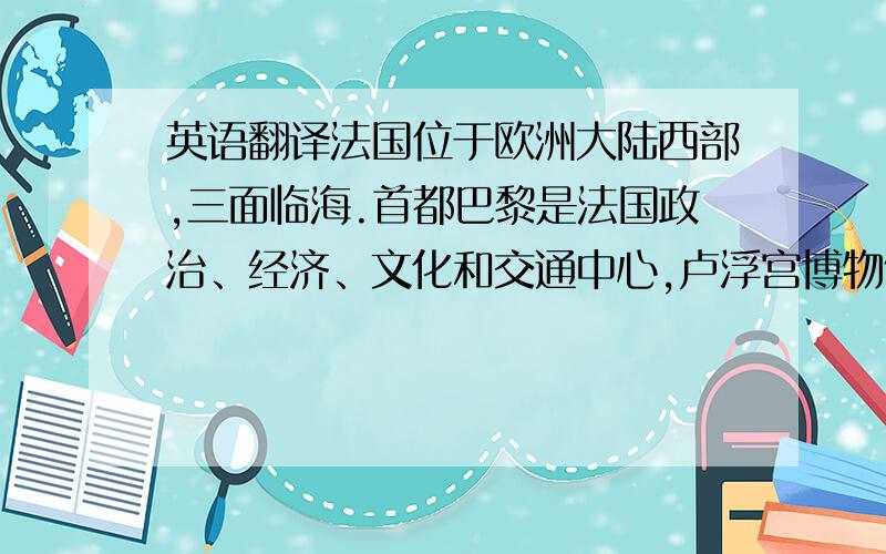 英语翻译法国位于欧洲大陆西部,三面临海.首都巴黎是法国政治、经济、文化和交通中心,卢浮宫博物馆和巴黎圣母院誉满全球,香榭