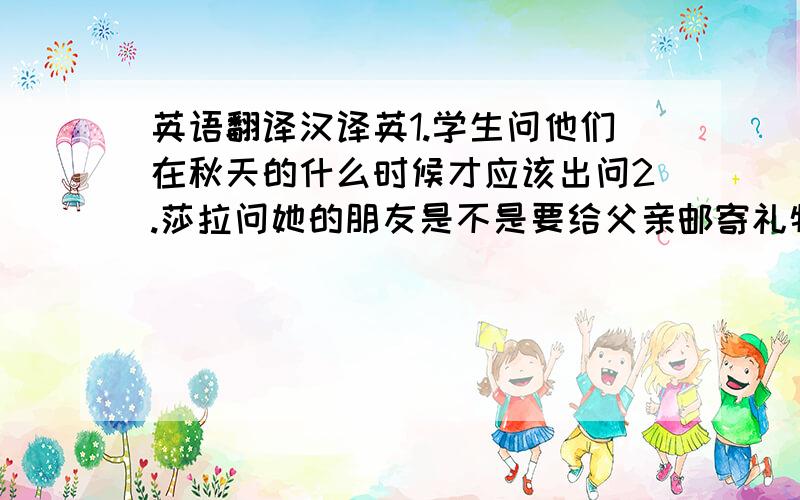 英语翻译汉译英1.学生问他们在秋天的什么时候才应该出问2.莎拉问她的朋友是不是要给父亲邮寄礼物3.汤姆说他的英语很棒,她