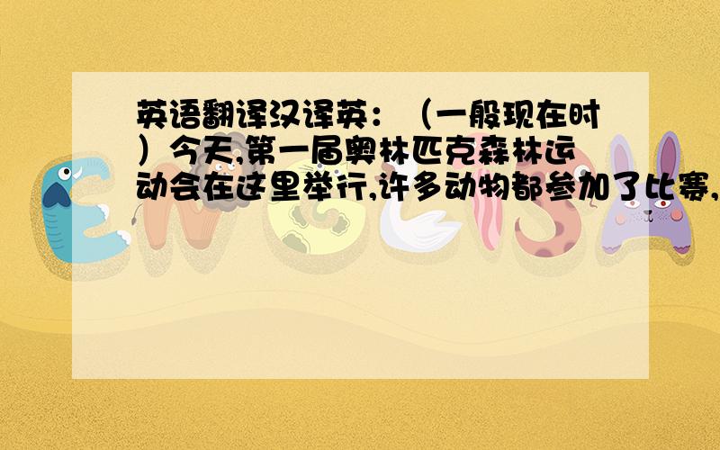 英语翻译汉译英：（一般现在时）今天,第一届奥林匹克森林运动会在这里举行,许多动物都参加了比赛,许多动物在观看.看,兔子和