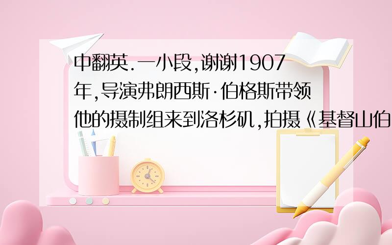 中翻英.一小段,谢谢1907年,导演弗朗西斯·伯格斯带领他的摄制组来到洛杉矶,拍摄《基督山伯爵》.他们发现,这里明媚的自