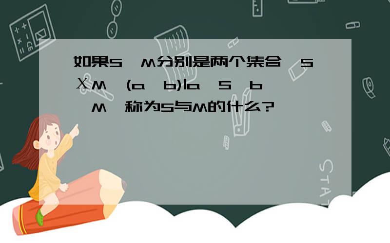 如果S,M分别是两个集合,SХM{(a,b)|a∈S,b∈M}称为S与M的什么?