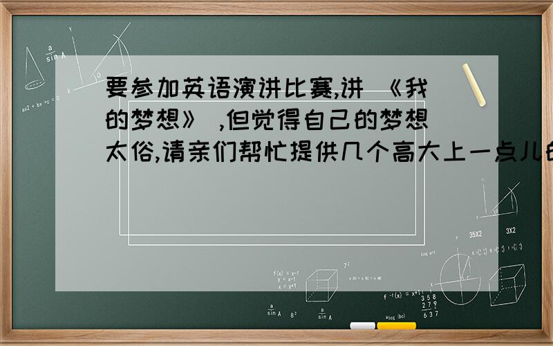 要参加英语演讲比赛,讲 《我的梦想》 ,但觉得自己的梦想太俗,请亲们帮忙提供几个高大上一点儿的职业...