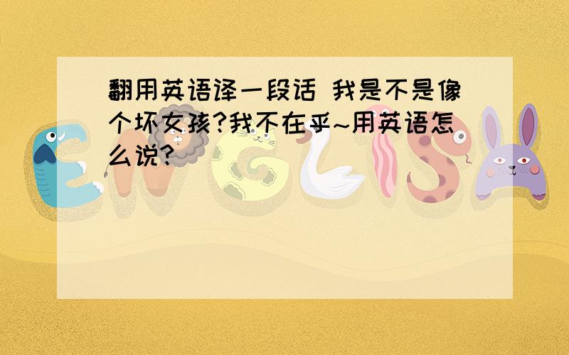 翻用英语译一段话 我是不是像个坏女孩?我不在乎~用英语怎么说?