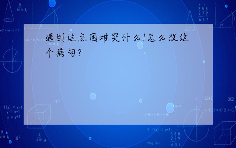 遇到这点困难哭什么!怎么改这个病句?