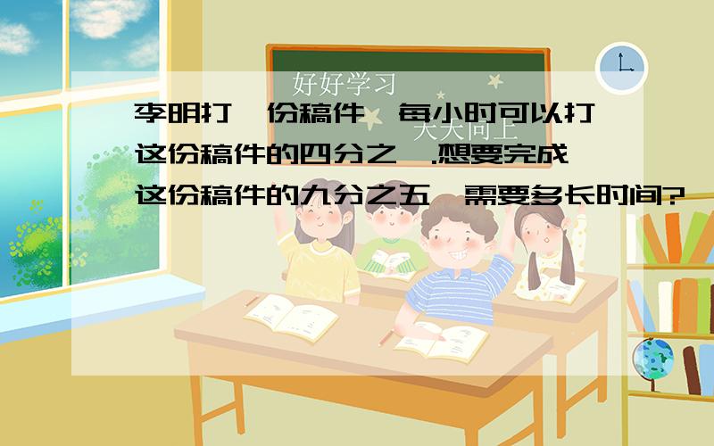 李明打一份稿件,每小时可以打这份稿件的四分之一.想要完成这份稿件的九分之五,需要多长时间?