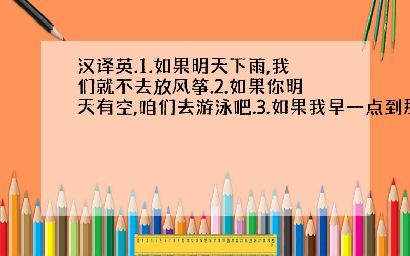 汉译英.1.如果明天下雨,我们就不去放风筝.2.如果你明天有空,咱们去游泳吧.3.如果我早一点到那里,我就可以很快看病了