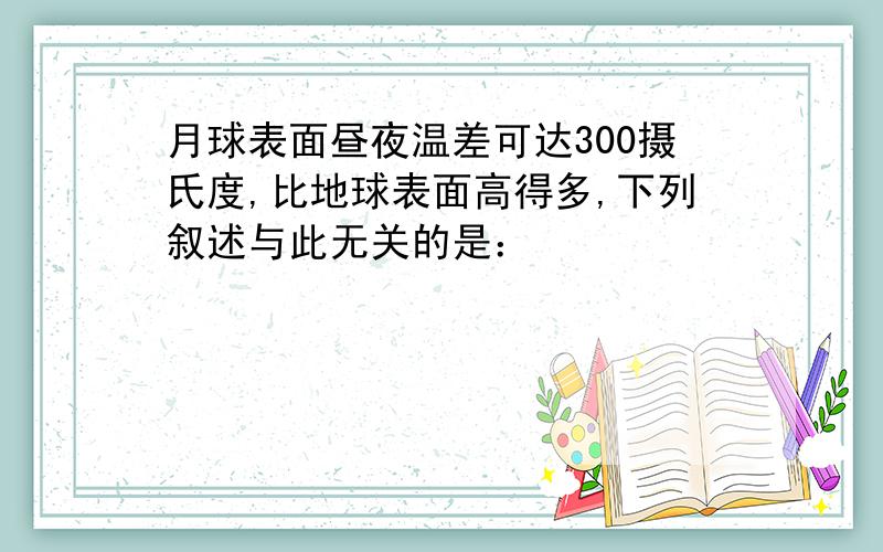 月球表面昼夜温差可达300摄氏度,比地球表面高得多,下列叙述与此无关的是：