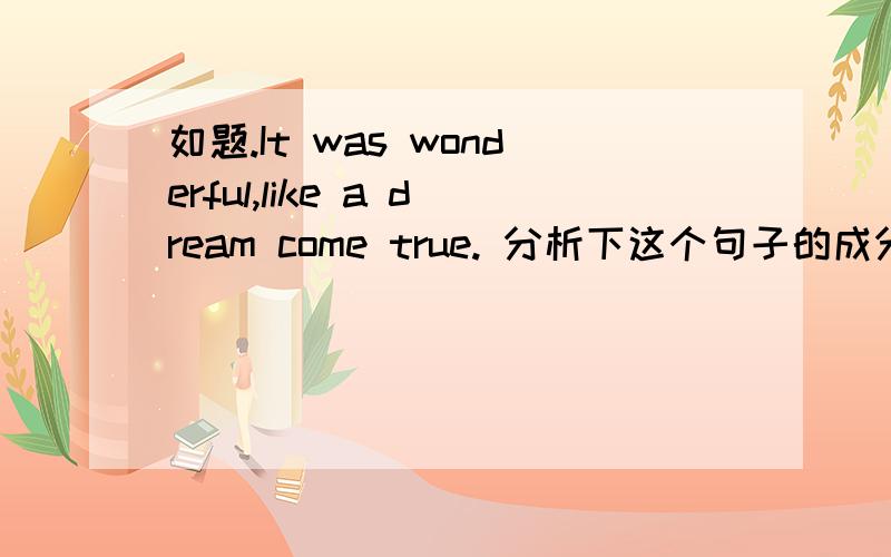 如题.It was wonderful,like a dream come true. 分析下这个句子的成分,不是翻译哈