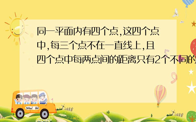 同一平面内有四个点,这四个点中,每三个点不在一直线上,且四个点中每两点间的距离只有2个不同的数值.请你尽可能多的设计出满