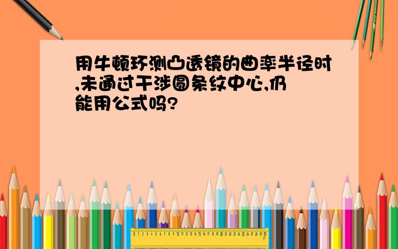 用牛顿环测凸透镜的曲率半径时,未通过干涉圆条纹中心,仍 能用公式吗?