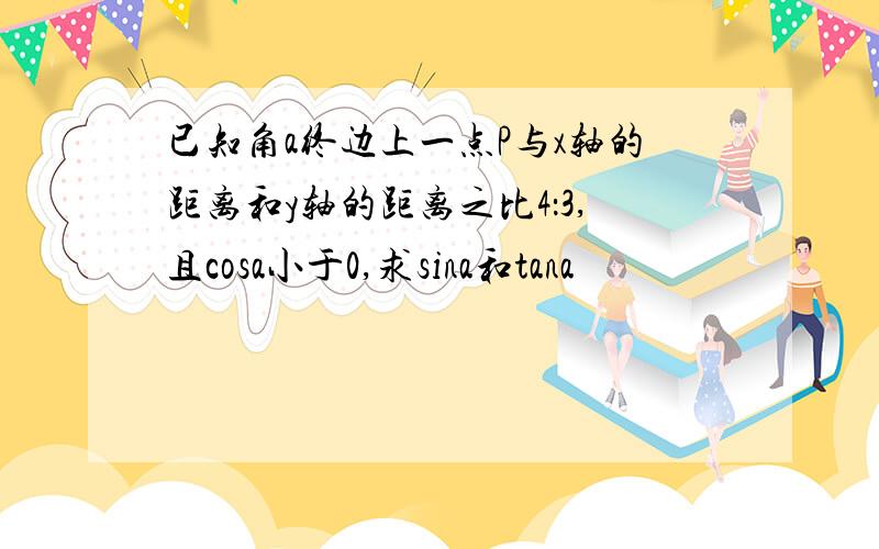 已知角a终边上一点P与x轴的距离和y轴的距离之比4：3,且cosa小于0,求sina和tana