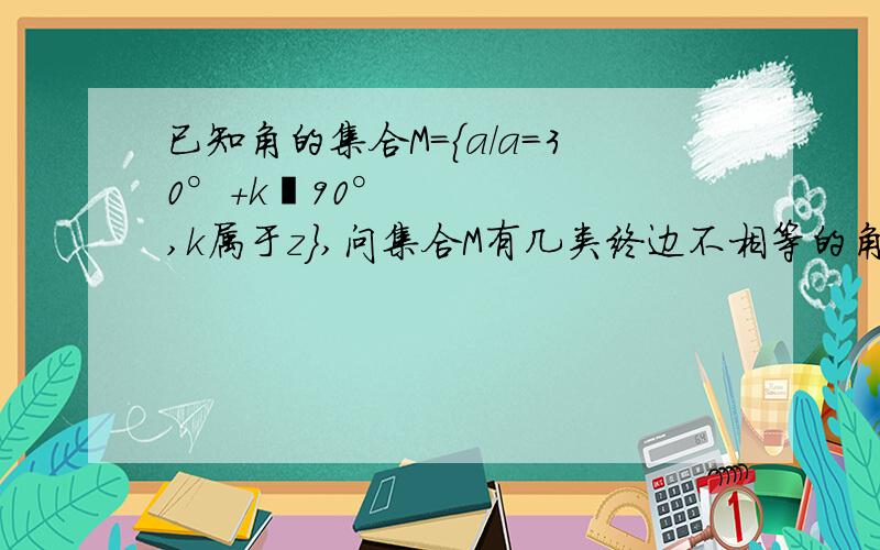 已知角的集合M={a/a=30°+k•90°,k属于z},问集合M有几类终边不相等的角,