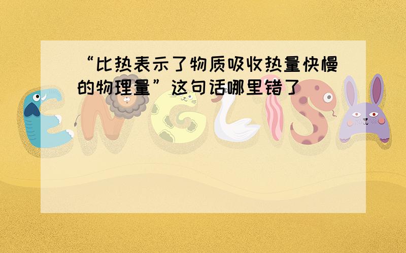 “比热表示了物质吸收热量快慢的物理量”这句话哪里错了