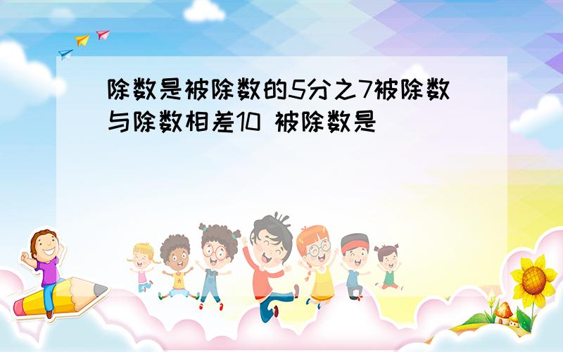 除数是被除数的5分之7被除数与除数相差10 被除数是