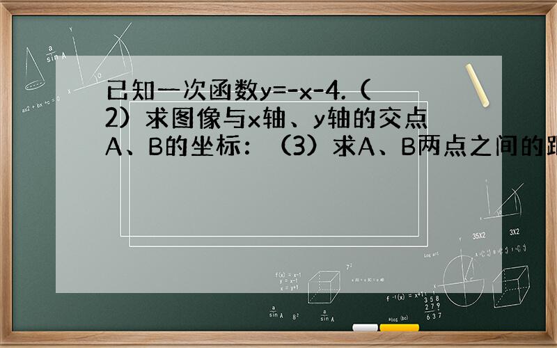 已知一次函数y=-x-4.（2）求图像与x轴、y轴的交点A、B的坐标：（3）求A、B两点之间的距离